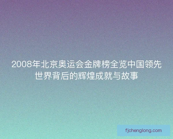2008年北京奥运会金牌榜全览中国领先世界背后的辉煌成就与故事