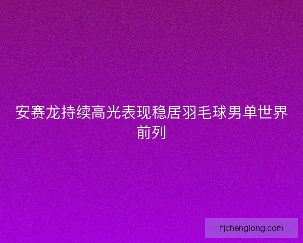 安赛龙持续高光表现稳居羽毛球男单世界前列