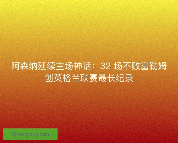 阿森纳延续主场神话：32 场不败富勒姆创英格兰联赛最长纪录