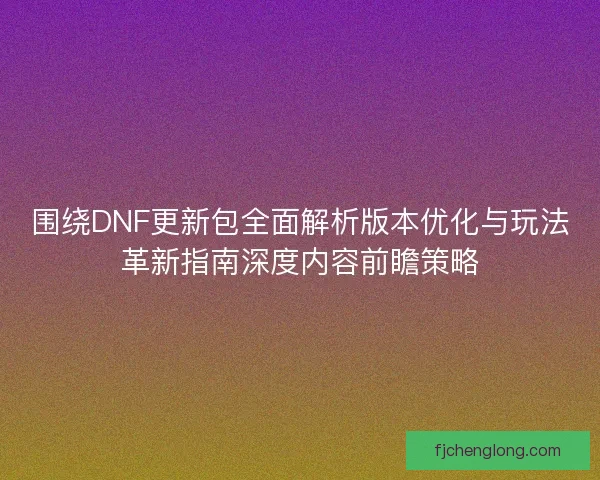 围绕DNF更新包全面解析版本优化与玩法革新指南深度内容前瞻策略
