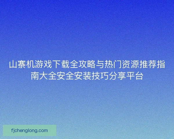 山寨机游戏下载全攻略与热门资源推荐指南大全安全安装技巧分享平台